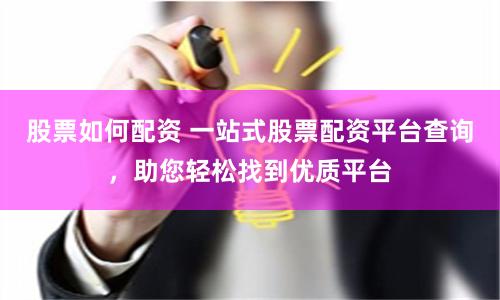 股票如何配资 一站式股票配资平台查询，助您轻松找到优质平台