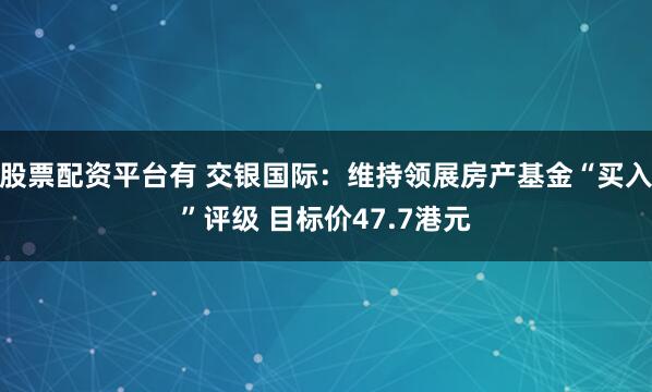 股票配资平台有 交银国际：维持领展房产基金“买入”评级 目标价47.7港元