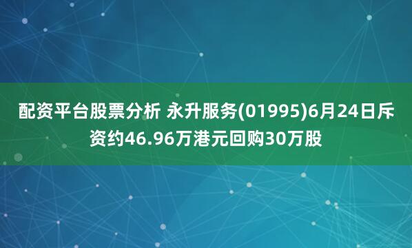 配资平台股票分析 永升服务(01995)6月24日斥资约46.96万港元回购30万股