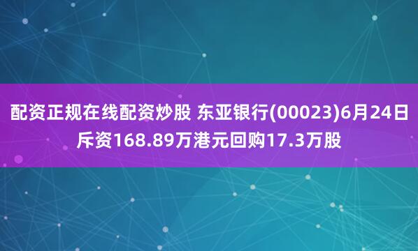 配资正规在线配资炒股 东亚银行(00023)6月24日斥资168.89万港元回购17.3万股