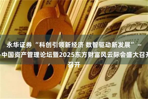 永华证券 “科创引领新经济 数智驱动新发展” ——中国资产管理论坛暨2025东方财富风云际会盛大召开