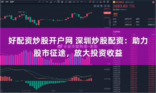 好配资炒股开户网 深圳炒股配资：助力股市征途，放大投资收益