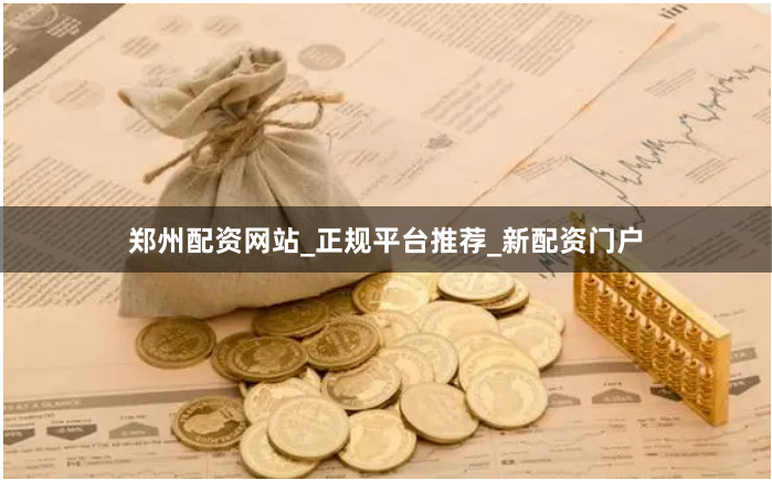 郑州配资网站_正规平台推荐_新配资门户