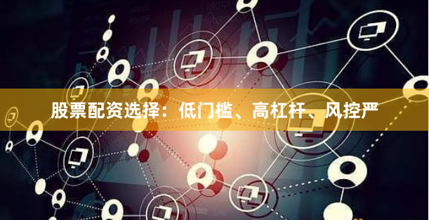 股票配资选择：低门槛、高杠杆、风控严