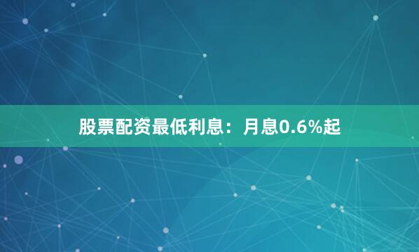 股票配资最低利息：月息0.6%起