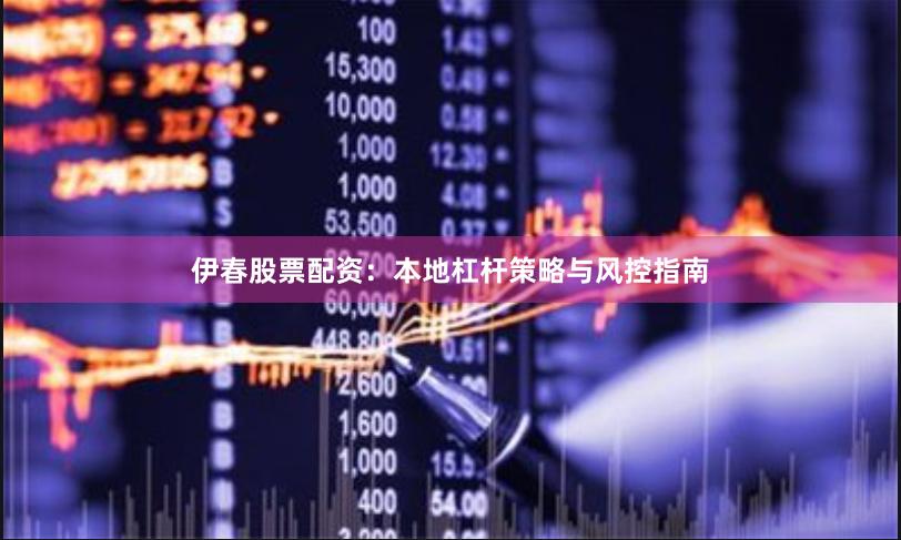 伊春股票配资：本地杠杆策略与风控指南