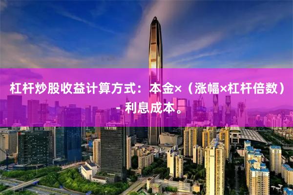 杠杆炒股收益计算方式：本金×（涨幅×杠杆倍数）－利息成本。