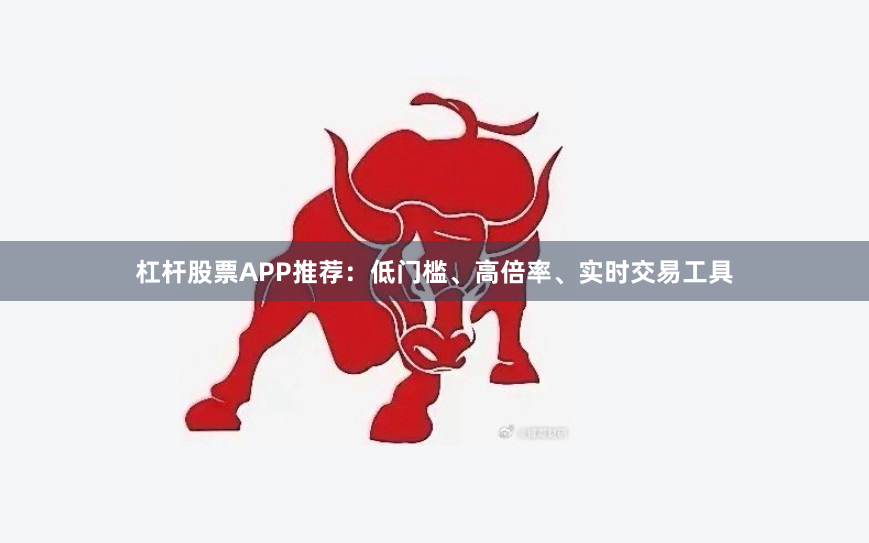 杠杆股票APP推荐：低门槛、高倍率、实时交易工具